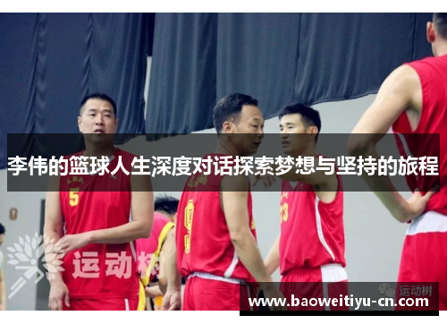 李伟的篮球人生深度对话探索梦想与坚持的旅程