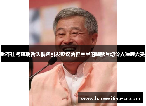 赵本山与姚明街头偶遇引发热议两位巨星的幽默互动令人捧腹大笑