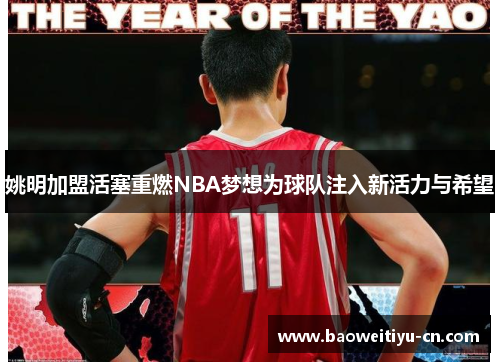 姚明加盟活塞重燃NBA梦想为球队注入新活力与希望