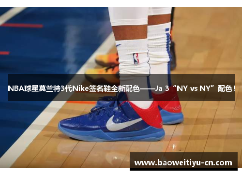 NBA球星莫兰特3代Nike签名鞋全新配色——Ja 3“NY vs NY”配色！