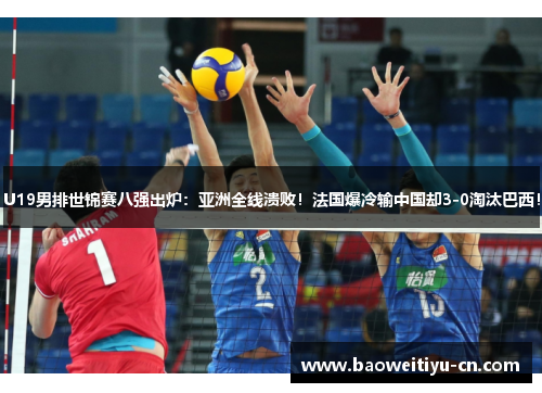 U19男排世锦赛八强出炉：亚洲全线溃败！法国爆冷输中国却3-0淘汰巴西！