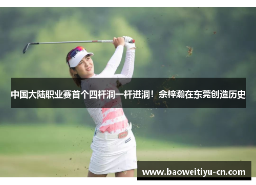 中国大陆职业赛首个四杆洞一杆进洞！佘梓瀚在东莞创造历史