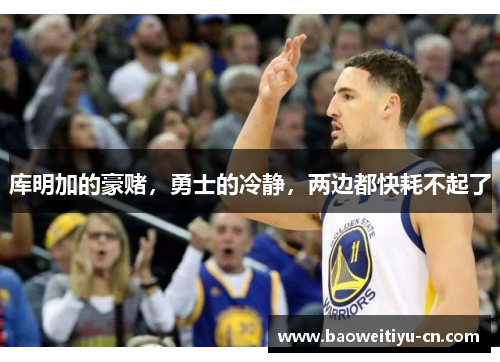 库明加的豪赌，勇士的冷静，两边都快耗不起了