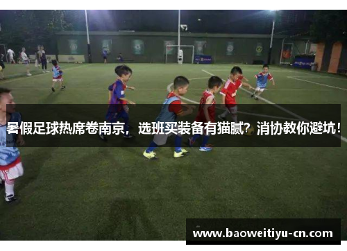 暑假足球热席卷南京，选班买装备有猫腻？消协教你避坑！