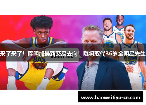 来了来了！库明加最新交易去向！曝将取代36岁全明星先生