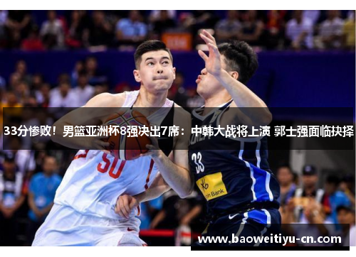 33分惨败！男篮亚洲杯8强决出7席：中韩大战将上演 郭士强面临抉择