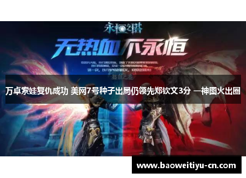 万卓索娃复仇成功 美网7号种子出局仍领先郑钦文3分 一神图火出圈
